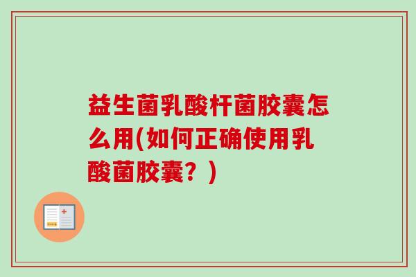 益生菌乳酸杆菌胶囊怎么用(如何正确使用乳酸菌胶囊？)