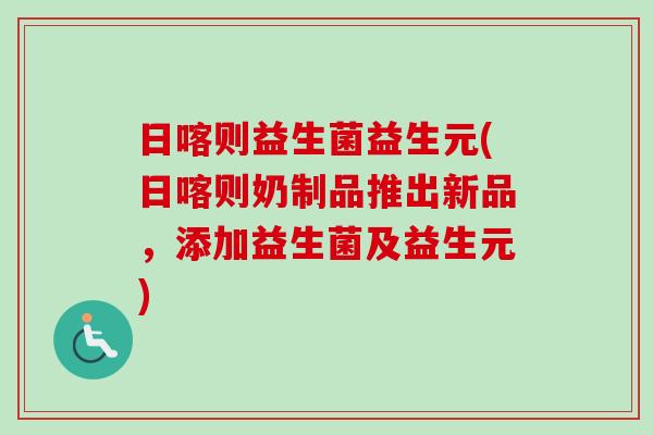 日喀则益生菌益生元(日喀则奶制品推出新品，添加益生菌及益生元)