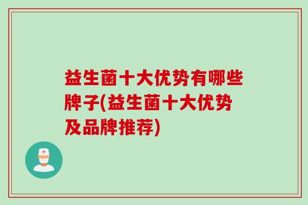 益生菌十大优势有哪些牌子(益生菌十大优势及品牌推荐) 益生菌十大优势有哪些牌子(益生菌十大优势及品牌推荐)