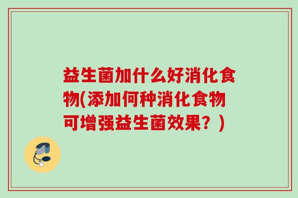 益生菌加什么好消化食物(添加何种消化食物可增强益生菌效果？)