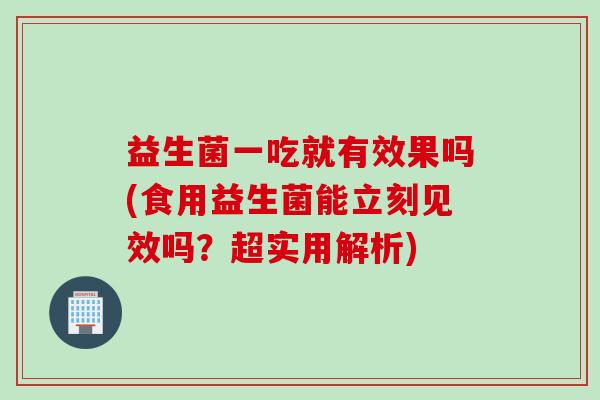 益生菌一吃就有效果吗(食用益生菌能立刻见效吗？超实用解析)