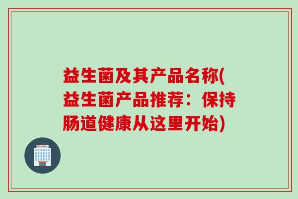 益生菌及其产品名称(益生菌产品推荐：保持肠道健康从这里开始)