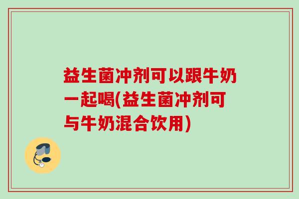 益生菌冲剂可以跟牛奶一起喝(益生菌冲剂可与牛奶混合饮用)