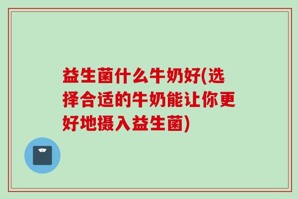 益生菌什么牛奶好(选择合适的牛奶能让你更好地摄入益生菌)