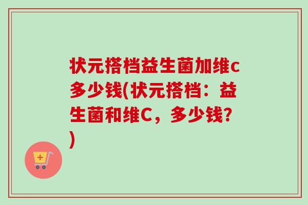 状元搭档益生菌加维c多少钱(状元搭档：益生菌和维C，多少钱？)