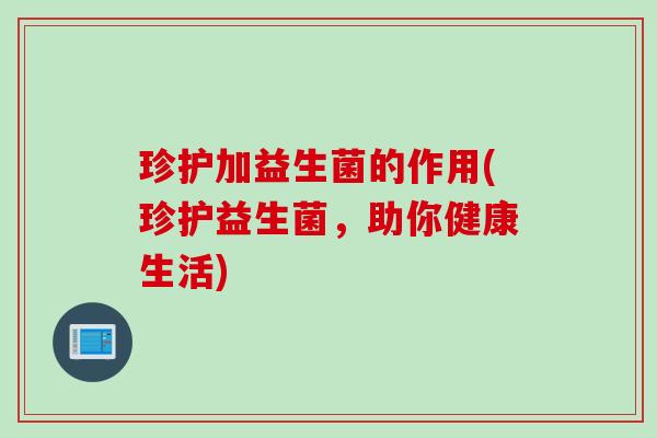 珍护加益生菌的作用(珍护益生菌，助你健康生活)