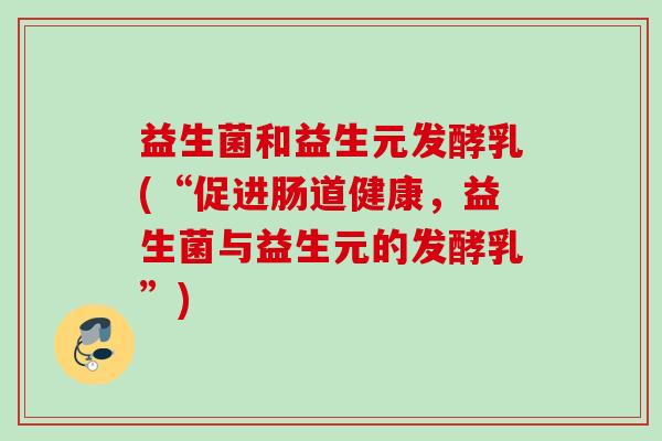 益生菌和益生元发酵乳(“促进肠道健康，益生菌与益生元的发酵乳”)