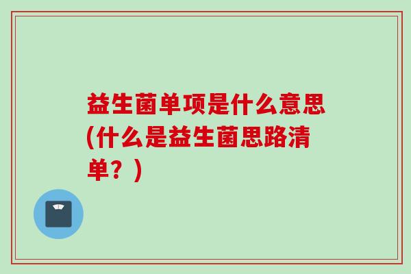 益生菌单项是什么意思(什么是益生菌思路清单？)