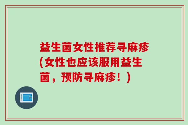 益生菌女性推荐寻麻疹(女性也应该服用益生菌,寻麻疹!) 益生菌女性推荐寻麻疹(女性也应该服用益生菌,寻麻疹!)