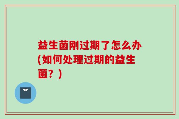 益生菌刚过期了怎么办(如何处理过期的益生菌？)
