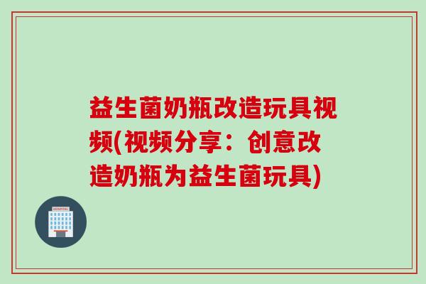 益生菌奶瓶改造玩具视频(视频分享：创意改造奶瓶为益生菌玩具)