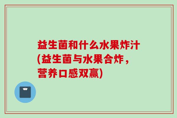 益生菌和什么水果炸汁(益生菌与水果合炸，营养口感双赢)