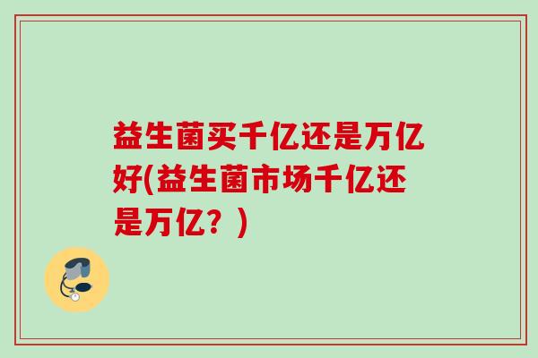 益生菌买千亿还是万亿好(益生菌市场千亿还是万亿?) 益生菌买千亿还是万亿好(益生菌市场千亿还是万亿?)