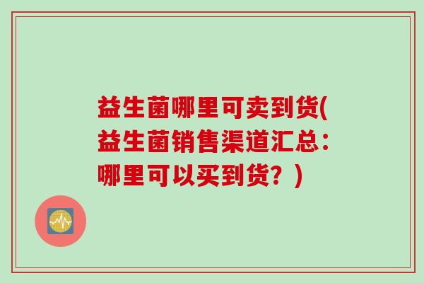 益生菌哪里可卖到货(益生菌销售渠道汇总：哪里可以买到货？)