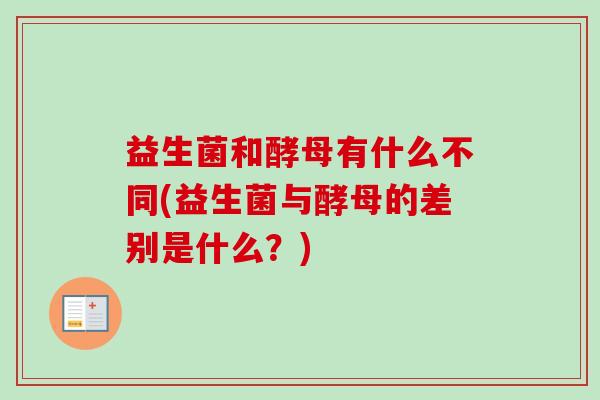 益生菌和酵母有什么不同(益生菌与酵母的差别是什么?) 益生菌和酵母有什么不同(益生菌与酵母的差别是什么?)