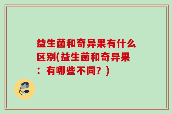 益生菌和奇异果有什么区别(益生菌和奇异果:有哪些不同?) 益生菌和奇异果有什么区别(益生菌和奇异果:有哪些不同?)