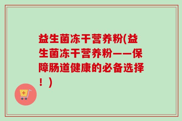 益生菌冻干营养粉(益生菌冻干营养粉——保障肠道健康的必备选择!) 益生菌冻干营养粉(益生菌冻干营养粉——保障肠道健康的必备选择!)