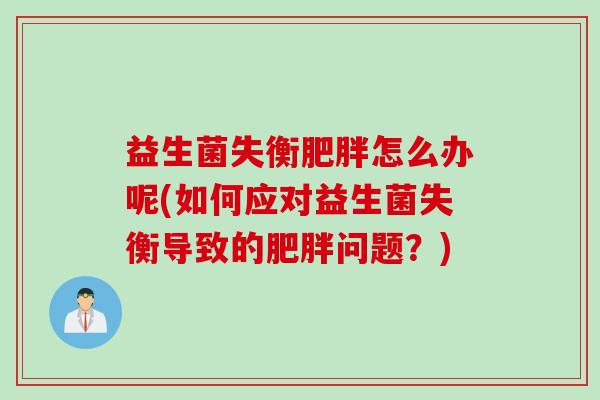 益生菌失衡怎么办呢(如何应对益生菌失衡导致的问题?) 益生菌失衡怎么办呢(如何应对益生菌失衡导致的问题?)
