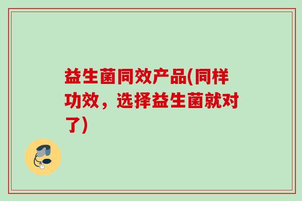 益生菌同效产品(同样功效，选择益生菌就对了)