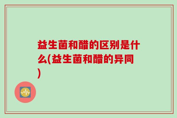 益生菌和醋的区别是什么(益生菌和醋的异同) 益生菌和醋的区别是什么(益生菌和醋的异同)