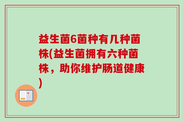 益生菌6菌种有几种菌株(益生菌拥有六种菌株，助你维护肠道健康)