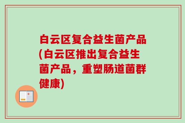 白云区复合益生菌产品(白云区推出复合益生菌产品，重塑肠道菌群健康)