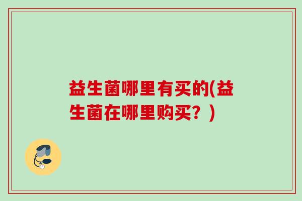 益生菌哪里有买的(益生菌在哪里购买？)