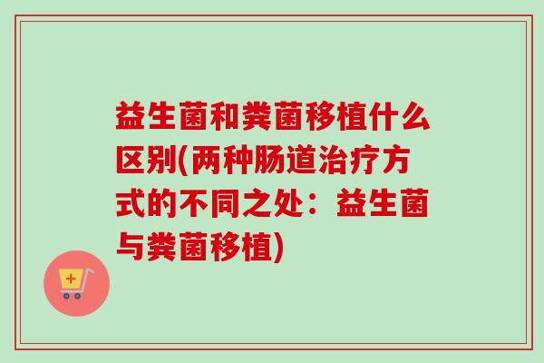 益生菌和粪菌移植什么区别(两种肠道方式的不同之处：益生菌与粪菌移植)
