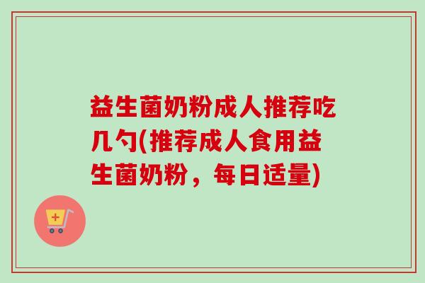 益生菌奶粉成人推荐吃几勺(推荐成人食用益生菌奶粉，每日适量)
