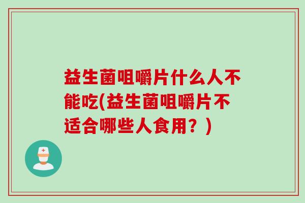 益生菌咀嚼片什么人不能吃(益生菌咀嚼片不适合哪些人食用？)