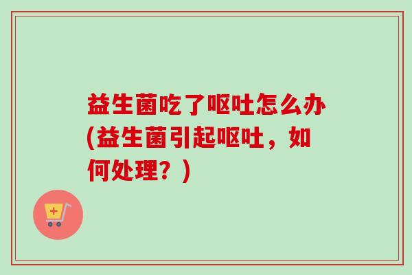 益生菌吃了怎么办(益生菌引起,如何处理?) 益生菌吃了怎么办(益生菌引起,如何处理?)