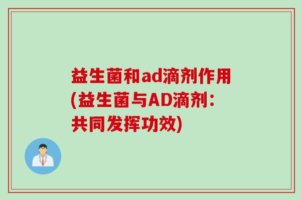 益生菌和ad滴剂作用(益生菌与AD滴剂：共同发挥功效)