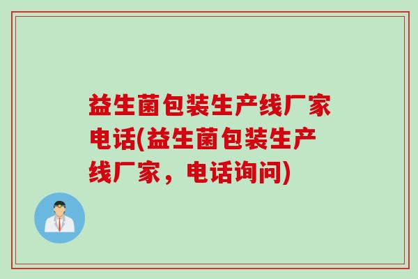 益生菌包装生产线厂家电话(益生菌包装生产线厂家，电话询问)