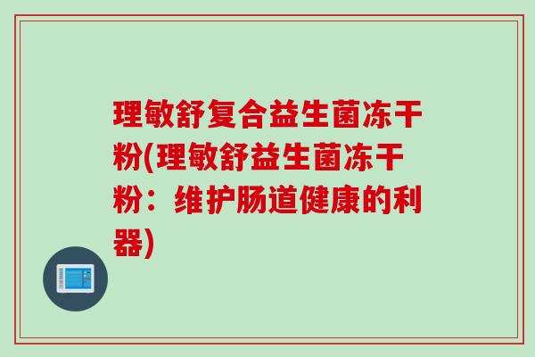理敏舒复合益生菌冻干粉(理敏舒益生菌冻干粉:维护肠道健康的利器) 理敏舒复合益生菌冻干粉(理敏舒益生菌冻干粉:维护肠道健康的利器)