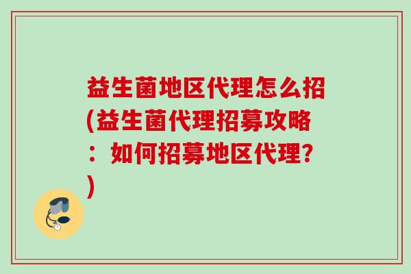 益生菌地区代理怎么招(益生菌代理招募攻略:如何招募地区代理?) 益生菌地区代理怎么招(益生菌代理招募攻略:如何招募地区代理?)