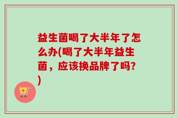 益生菌喝了大半年了怎么办(喝了大半年益生菌，应该换品牌了吗？)