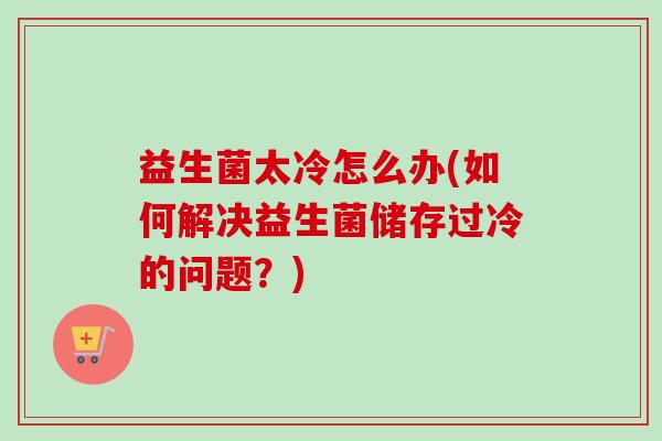 益生菌太冷怎么办(如何解决益生菌储存过冷的问题?) 益生菌太冷怎么办(如何解决益生菌储存过冷的问题?)