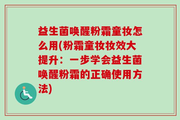 益生菌唤醒粉霜童妆怎么用(粉霜童妆妆效大提升:一步学会益生菌唤醒粉霜的正确使用方法) 益生菌唤醒粉霜童妆怎么用(粉霜童妆妆效大提升:一步学会益生菌唤醒粉霜的正确使用方法)