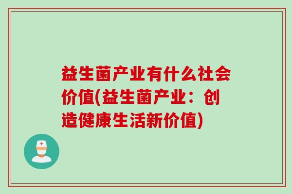益生菌产业有什么社会价值(益生菌产业：创造健康生活新价值)