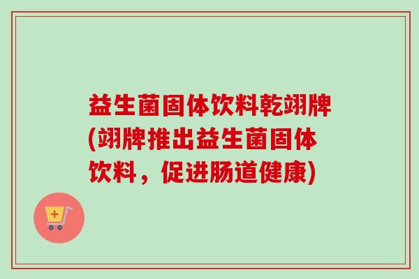 益生菌固体饮料乾翊牌(翊牌推出益生菌固体饮料，促进肠道健康)