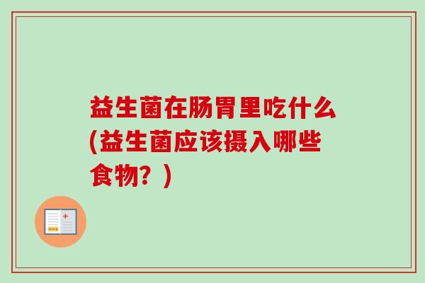 益生菌在肠胃里吃什么(益生菌应该摄入哪些食物?) 益生菌在肠胃里吃什么(益生菌应该摄入哪些食物?)