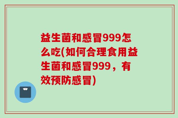 益生菌和999怎么吃(如何合理食用益生菌和999，有效)