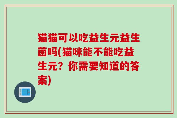 猫猫可以吃益生元益生菌吗(猫咪能不能吃益生元?你需要知道的答案) 猫猫可以吃益生元益生菌吗(猫咪能不能吃益生元?你需要知道的答案)