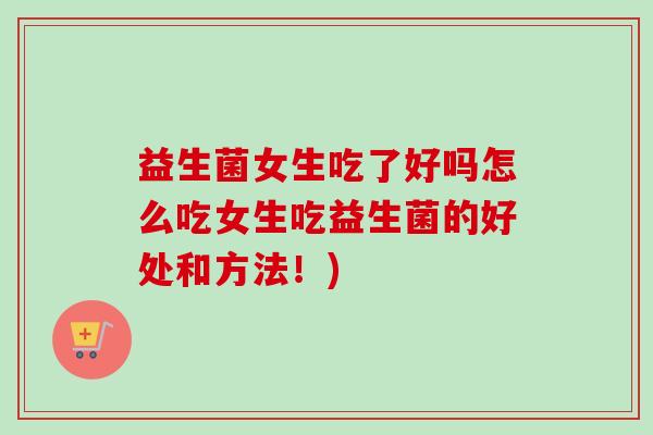 益生菌女生吃了好吗怎么吃女生吃益生菌的好处和方法！)