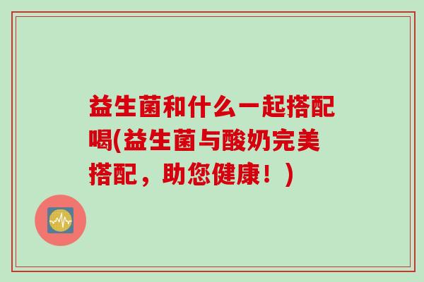 益生菌和什么一起搭配喝(益生菌与酸奶完美搭配，助您健康！)
