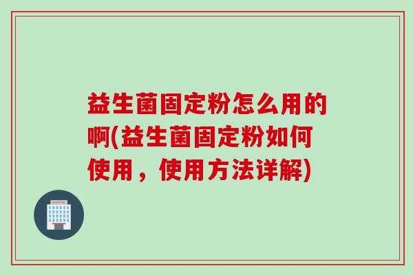 益生菌固定粉怎么用的啊(益生菌固定粉如何使用,使用方法详解) 益生菌固定粉怎么用的啊(益生菌固定粉如何使用,使用方法详解)