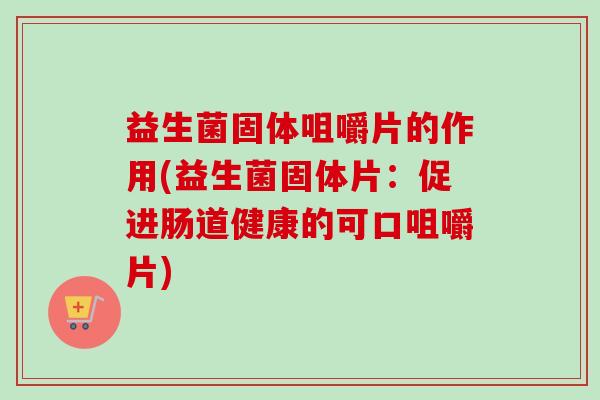 益生菌固体咀嚼片的作用(益生菌固体片：促进肠道健康的可口咀嚼片)