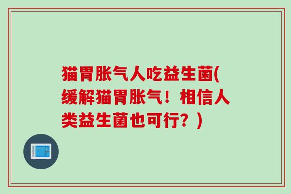 猫胃人吃益生菌(缓解猫胃！相信人类益生菌也可行？)