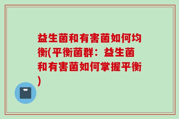 益生菌和有害菌如何均衡(平衡菌群:益生菌和有害菌如何掌握平衡) 益生菌和有害菌如何均衡(平衡菌群:益生菌和有害菌如何掌握平衡)