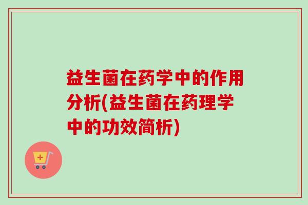 益生菌在药学中的作用分析(益生菌在药理学中的功效简析) 益生菌在药学中的作用分析(益生菌在药理学中的功效简析)